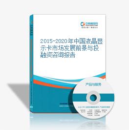 2015-2020年中国液晶显示卡市场发展前景与投融资咨询报告