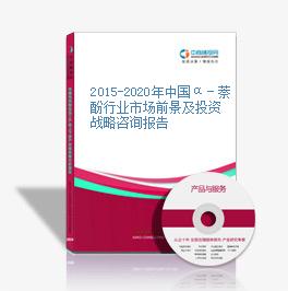 2015-2020年中国α－萘酚行业市场前景及投资战略咨询报告