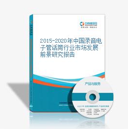 2015-2020年中國錄音電子管話筒行業市場發展前景研究報告