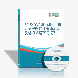 2015-2020年中国三相电力计量器行业市场前景及融资战略咨询报告