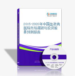 2015-2020年中國血液病醫院市場調研與投資前景預測報告