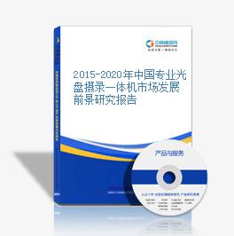 2015-2020年中國專業光盤攝錄一體機市場發展前景研究報告