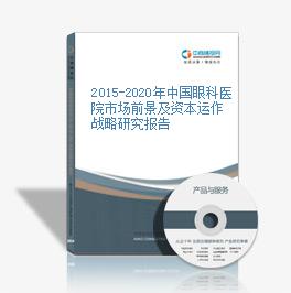 2015-2020年中國眼科醫院市場前景及資本運作戰略研究報告