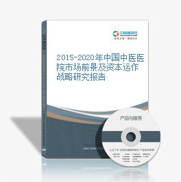 2015-2020年中国中医医院市场前景及资本运作战略研究报告