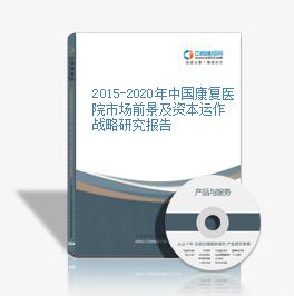2015-2020年中国康复医院市场前景及资本运作战略研究报告