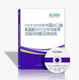 2014-2018年中国对乙酰氨基酚片行业市场前景及融资战略咨询报告