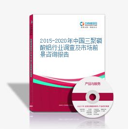 2015-2020年中国三聚磷酸铝行业调查及市场前景咨询报告