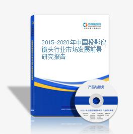 2015-2020年中國投影儀鏡頭行業市場發展前景研究報告