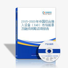 2015-2020年中国综合接入设备（IAD）市场前景及融资战略咨询报告
