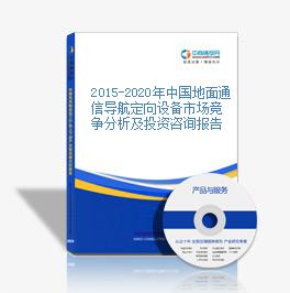 2015-2020年中國地面通信導航定向設備市場競爭分析及投資咨詢報告