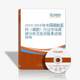 2014-2018年中国磷酸氢钙（磷肥）行业市场调研分析及投资前景咨询报告
