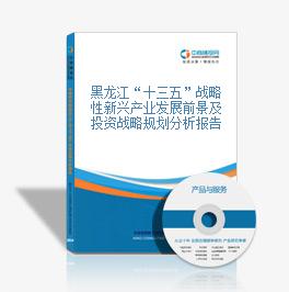 黑龍江“十三五”戰略性新興產業發展前景及投資戰略規劃分析報告