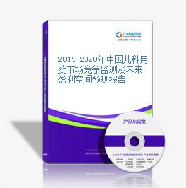 2015-2020年中國兒科用藥市場競爭監測及未來盈利空間預測報告
