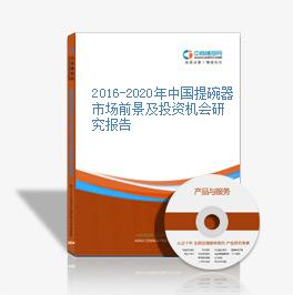 2016-2020年中国提碗器市场前景及投资机会研究报告