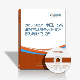 2016-2020年中国乙酸松油酯市场前景及投资发展战略研究报告