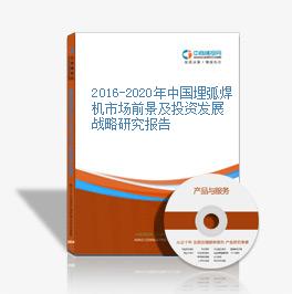 2016-2020年中国埋弧焊机市场前景及投资发展战略研究报告