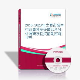 2016-2020年太原市城中村改造投资环境综合分析调研及投资前景咨询报告