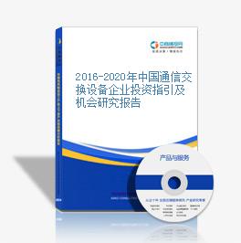 2016-2020年中国通信交换设备企业投资指引及机会研究报告
