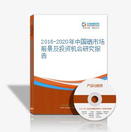 2016-2020年中国硒市场前景及投资机会研究报告