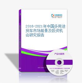2016-2021年中国多用途货车市场前景及投资机会研究报告
