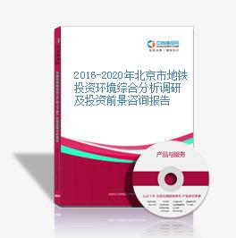 2016-2020年北京市地鐵投資環境綜合分析調研及投資前景咨詢報告