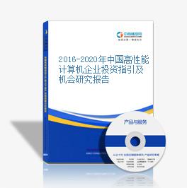 2016-2020年中国高性能计算机企业投资指引及机会研究报告