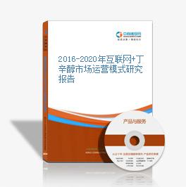 2016-2020年互聯網+丁辛醇市場運營模式研究報告