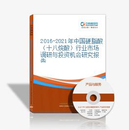 2016-2021年中国硬脂酸（十八烷酸）行业市场调研与投资机会研究报告