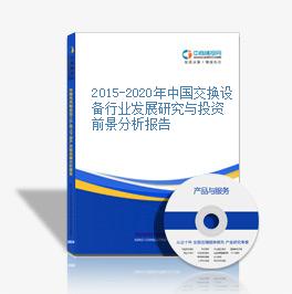 2015-2020年中国交换设备行业发展研究与投资前景分析报告