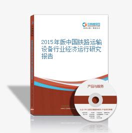 2015年版中國鐵路運輸設備行業經濟運行研究報告
