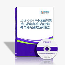 2015-2020年中国前列腺养护品电商战略运营前景与投资策略咨询报告
