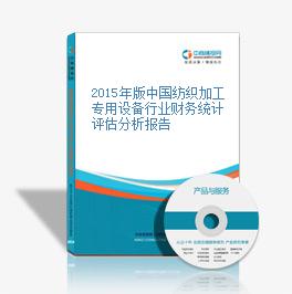 2015年版中國紡織加工專用設備行業財務統計評估分析報告