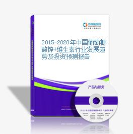 2015-2020年中國葡萄糖酸鋅+維生素行業發展趨勢及投資預測報告