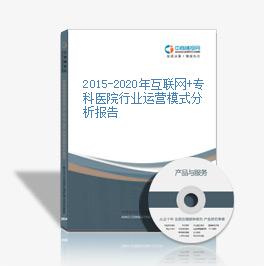 2015-2020年互聯網+專科醫院行業運營模式分析報告