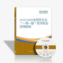 2015-2020年劳务行业“一带一路”投资机会咨询报告