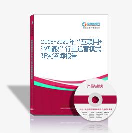 2015-2020年“互联网+浓硝酸”行业运营模式研究咨询报告