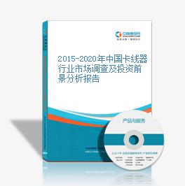2015-2020年中國卡線器行業市場調查及投資前景分析報告