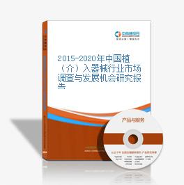 2015-2020年中国植（介）入器械行业市场调查与发展机会研究报告