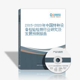 2015-2020年中国特种设备检验检测行业研究及发展预测报告