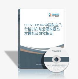 2015-2020年中国航空飞行培训市场发展前景及发展机会研究报告