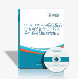 2016-2021年中國交通安全專用設備行業市場前景與投資戰略研究報告