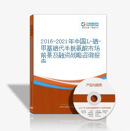 2016-2021年中國L-硒-甲基硒代半胱氨酸市場前景及融資戰略咨詢報告