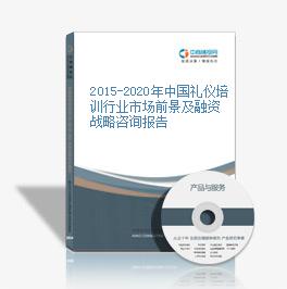 2015-2020年中國禮儀培訓行業市場前景及融資戰略咨詢報告