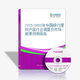 2015-2020年中國銀行理財產品行業調查及市場前景預測報告