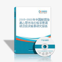2015-2020年中国耐腐蚀离心泵市场价格深度调研及投资前景研究报告