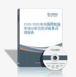 2015-2020年中国再制造市场分析及投资前景咨询报告