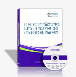 2014-2018年福建省中医医院行业市场前景调查及投融资战略咨询报告