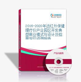 2016-2020年远红外保健理疗仪产业园区开发典型商业模式与设计及招商定位咨询报告