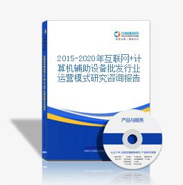2015-2020年互聯網+計算機輔助設備批發行業運營模式研究咨詢報告
