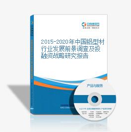 2015-2020年中国铝型材行业发展前景调查及投融资战略研究报告